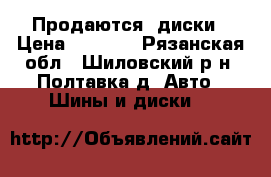 Продаются  диски › Цена ­ 8 500 - Рязанская обл., Шиловский р-н, Полтавка д. Авто » Шины и диски   